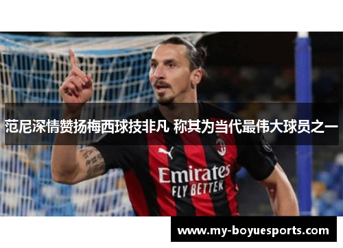 范尼深情赞扬梅西球技非凡 称其为当代最伟大球员之一 范尼深情赞扬梅西球技非凡 称其为当代最伟大球员之一