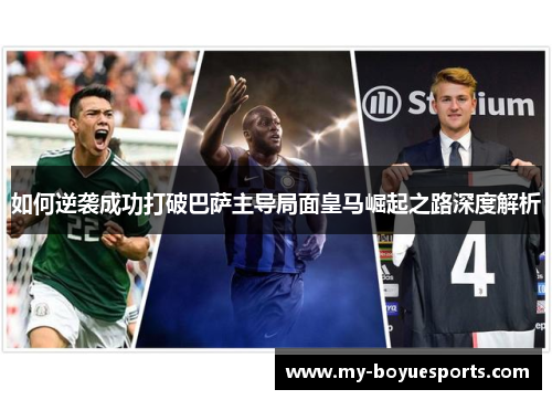 如何逆袭成功打破巴萨主导局面皇马崛起之路深度解析 如何逆袭成功打破巴萨主导局面皇马崛起之路深度解析