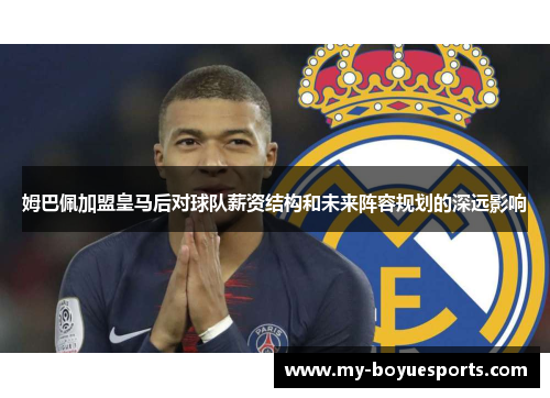 姆巴佩加盟皇马后对球队薪资结构和未来阵容规划的深远影响 姆巴佩加盟皇马后对球队薪资结构和未来阵容规划的深远影响