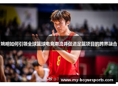 姚明如何引领全球篮球电竞潮流并促进足篮项目的跨界融合 姚明如何引领全球篮球电竞潮流并促进足篮项目的跨界融合