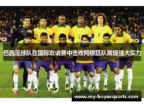 巴西足球队在国际友谊赛中击败阿根廷队展现强大实力