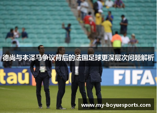 德尚与本泽马争议背后的法国足球更深层次问题解析
