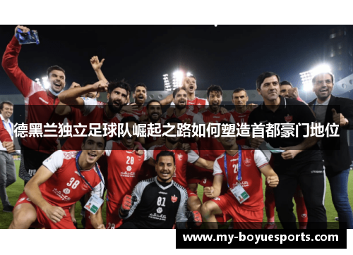 德黑兰独立足球队崛起之路如何塑造首都豪门地位