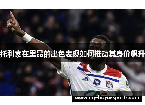 托利索在里昂的出色表现如何推动其身价飙升