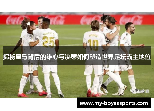 揭秘皇马背后的雄心与决策如何塑造世界足坛霸主地位