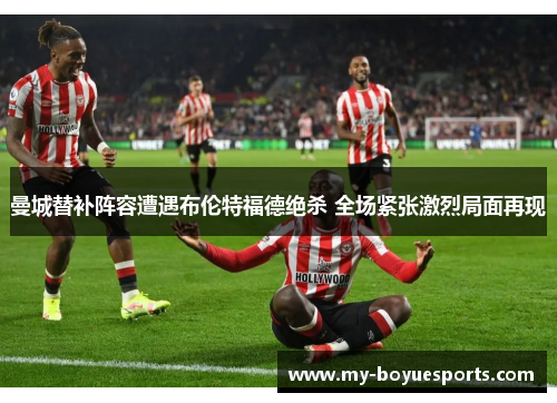 曼城替补阵容遭遇布伦特福德绝杀 全场紧张激烈局面再现