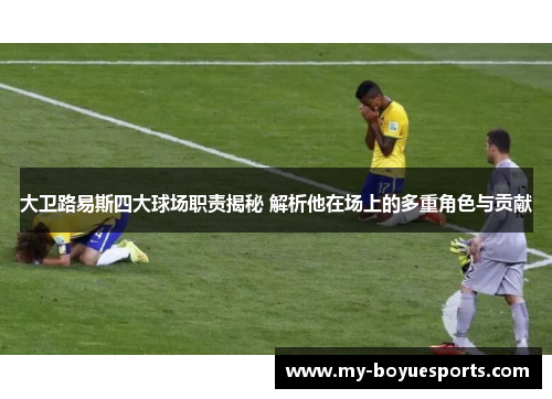 大卫路易斯四大球场职责揭秘 解析他在场上的多重角色与贡献