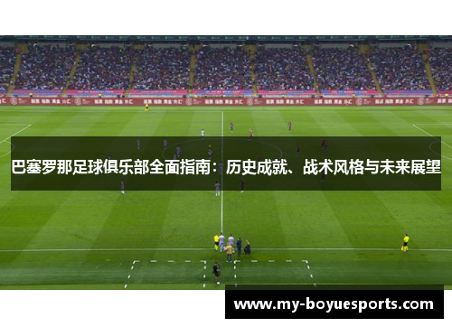 巴塞罗那足球俱乐部全面指南：历史成就、战术风格与未来展望