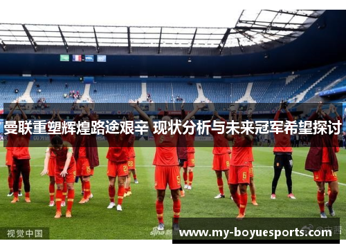 曼联重塑辉煌路途艰辛 现状分析与未来冠军希望探讨 曼联重塑辉煌路途艰辛 现状分析与未来冠军希望探讨