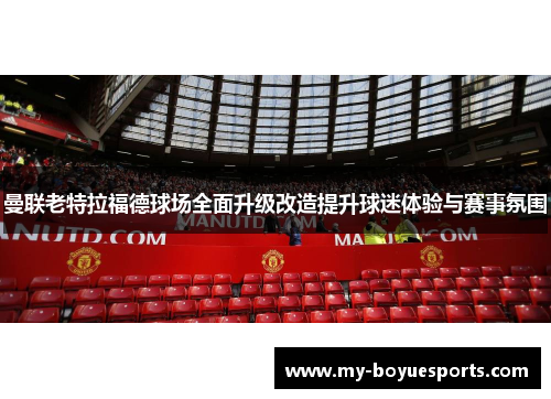曼联老特拉福德球场全面升级改造提升球迷体验与赛事氛围