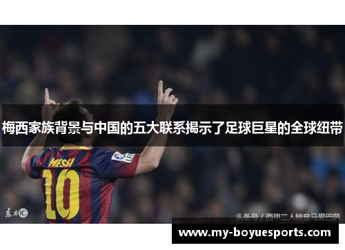 梅西家族背景与中国的五大联系揭示了足球巨星的全球纽带 梅西家族背景与中国的五大联系揭示了足球巨星的全球纽带