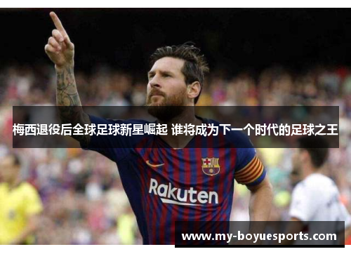 梅西退役后全球足球新星崛起 谁将成为下一个时代的足球之王 梅西退役后全球足球新星崛起 谁将成为下一个时代的足球之王