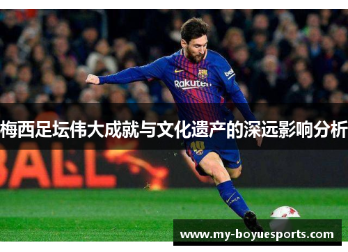 梅西足坛伟大成就与文化遗产的深远影响分析 梅西足坛伟大成就与文化遗产的深远影响分析