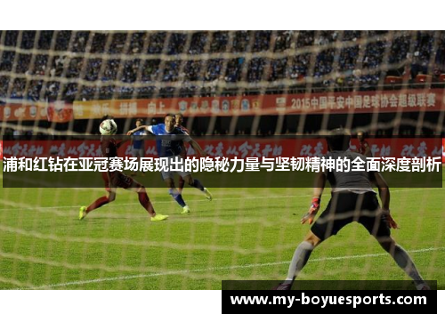 浦和红钻在亚冠赛场展现出的隐秘力量与坚韧精神的全面深度剖析