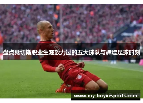 盘点桑切斯职业生涯效力过的五大球队与辉煌足球时刻 盘点桑切斯职业生涯效力过的五大球队与辉煌足球时刻