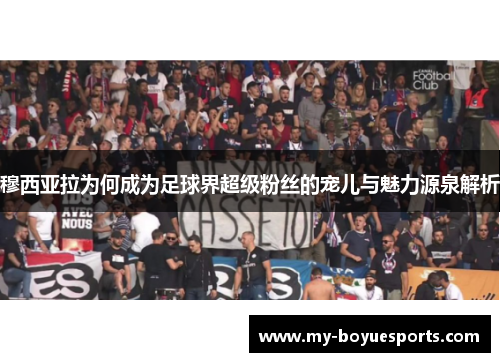 穆西亚拉为何成为足球界超级粉丝的宠儿与魅力源泉解析 穆西亚拉为何成为足球界超级粉丝的宠儿与魅力源泉解析