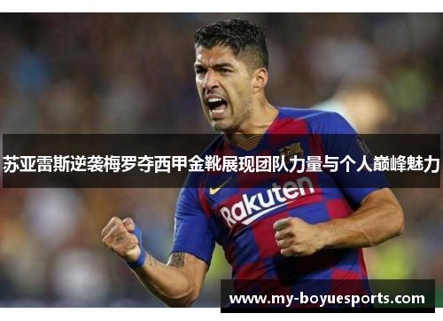 苏亚雷斯逆袭梅罗夺西甲金靴展现团队力量与个人巅峰魅力