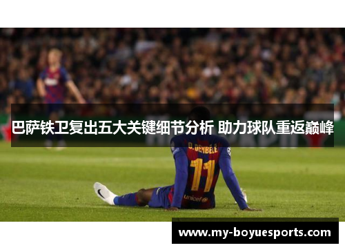巴萨铁卫复出五大关键细节分析 助力球队重返巅峰 巴萨铁卫复出五大关键细节分析 助力球队重返巅峰