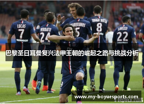 巴黎圣日耳曼复兴法甲王朝的崛起之路与挑战分析 巴黎圣日耳曼复兴法甲王朝的崛起之路与挑战分析