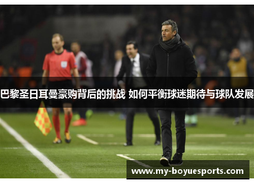 巴黎圣日耳曼豪购背后的挑战 如何平衡球迷期待与球队发展