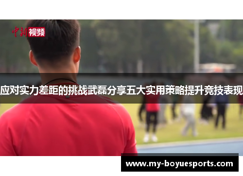 应对实力差距的挑战武磊分享五大实用策略提升竞技表现 应对实力差距的挑战武磊分享五大实用策略提升竞技表现