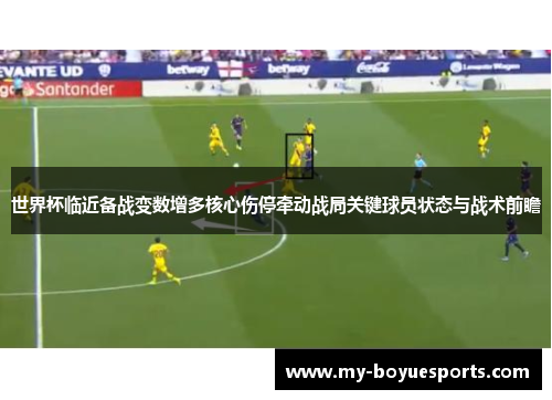 世界杯临近备战变数增多核心伤停牵动战局关键球员状态与战术前瞻 世界杯临近备战变数增多核心伤停牵动战局关键球员状态与战术前瞻