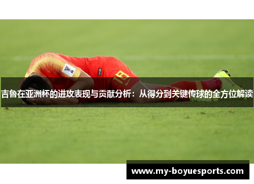 吉鲁在亚洲杯的进攻表现与贡献分析：从得分到关键传球的全方位解读