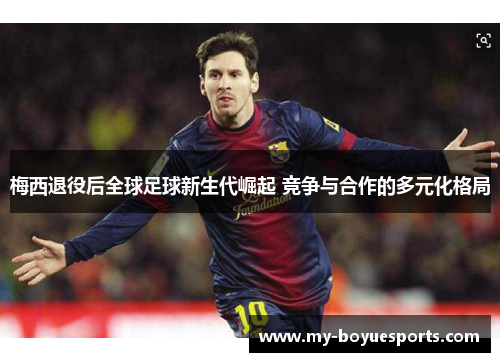 梅西退役后全球足球新生代崛起 竞争与合作的多元化格局