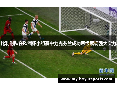 比利时队在欧洲杯小组赛中力克芬兰成功晋级展现强大实力