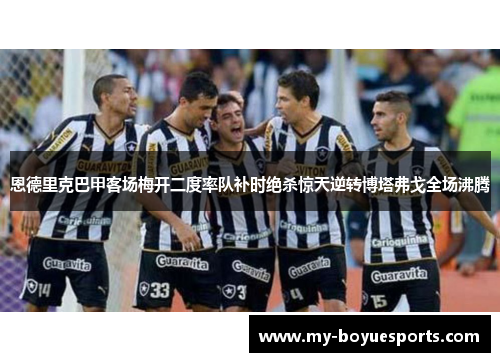 恩德里克巴甲客场梅开二度率队补时绝杀惊天逆转博塔弗戈全场沸腾