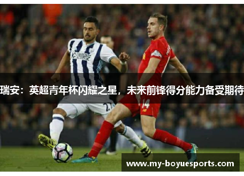 瑞安:英超青年杯闪耀之星,未来前锋得分能力备受期待 瑞安:英超青年杯闪耀之星,未来前锋得分能力备受期待