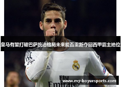 皇马有望打破巴萨统治格局未来能否重新夺回西甲霸主地位