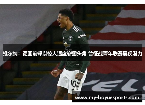 维尔纳:德国前锋以惊人速度崭露头角 曾征战青年联赛展现潜力 维尔纳:德国前锋以惊人速度崭露头角 曾征战青年联赛展现潜力