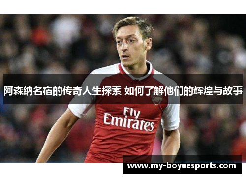 阿森纳名宿的传奇人生探索 如何了解他们的辉煌与故事 阿森纳名宿的传奇人生探索 如何了解他们的辉煌与故事